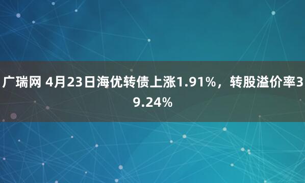 广瑞网 4月23日海优转债上涨1.91%，转股溢价率39.24%