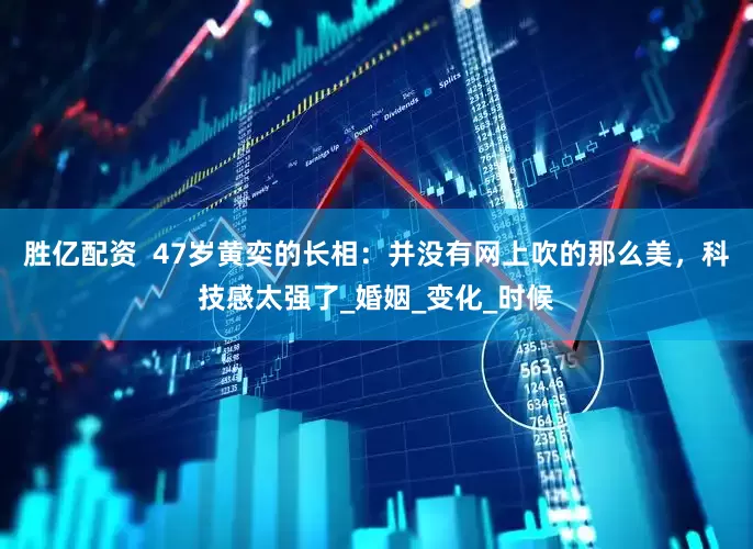 胜亿配资  47岁黄奕的长相：并没有网上吹的那么美，科技感太强了_婚姻_变化_时候