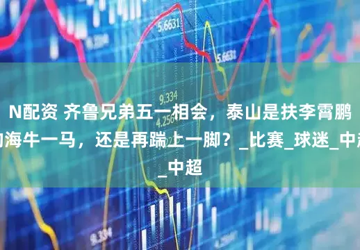 N配资 齐鲁兄弟五一相会，泰山是扶李霄鹏的海牛一马，还是再踹上一脚？_比赛_球迷_中超