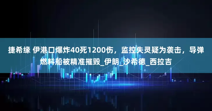 捷希缘 伊港口爆炸40死1200伤，监控失灵疑为袭击，导弹燃料船被精准摧毁_伊朗_沙希德_西拉吉