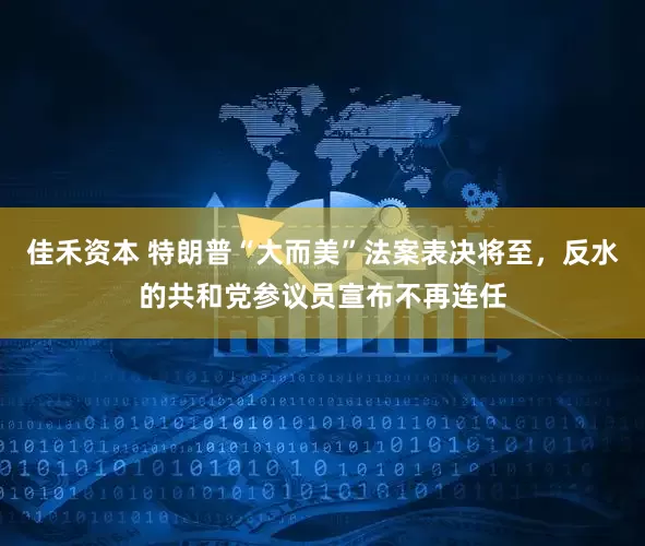 佳禾资本 特朗普“大而美”法案表决将至，反水的共和党参议员宣布不再连任