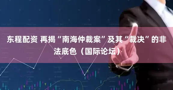 东程配资 再揭“南海仲裁案”及其“裁决”的非法底色（国际论坛）