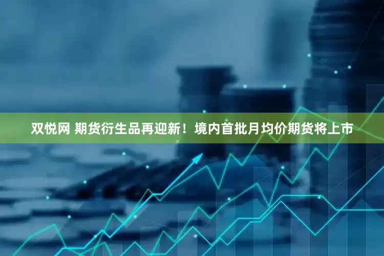 双悦网 期货衍生品再迎新！境内首批月均价期货将上市
