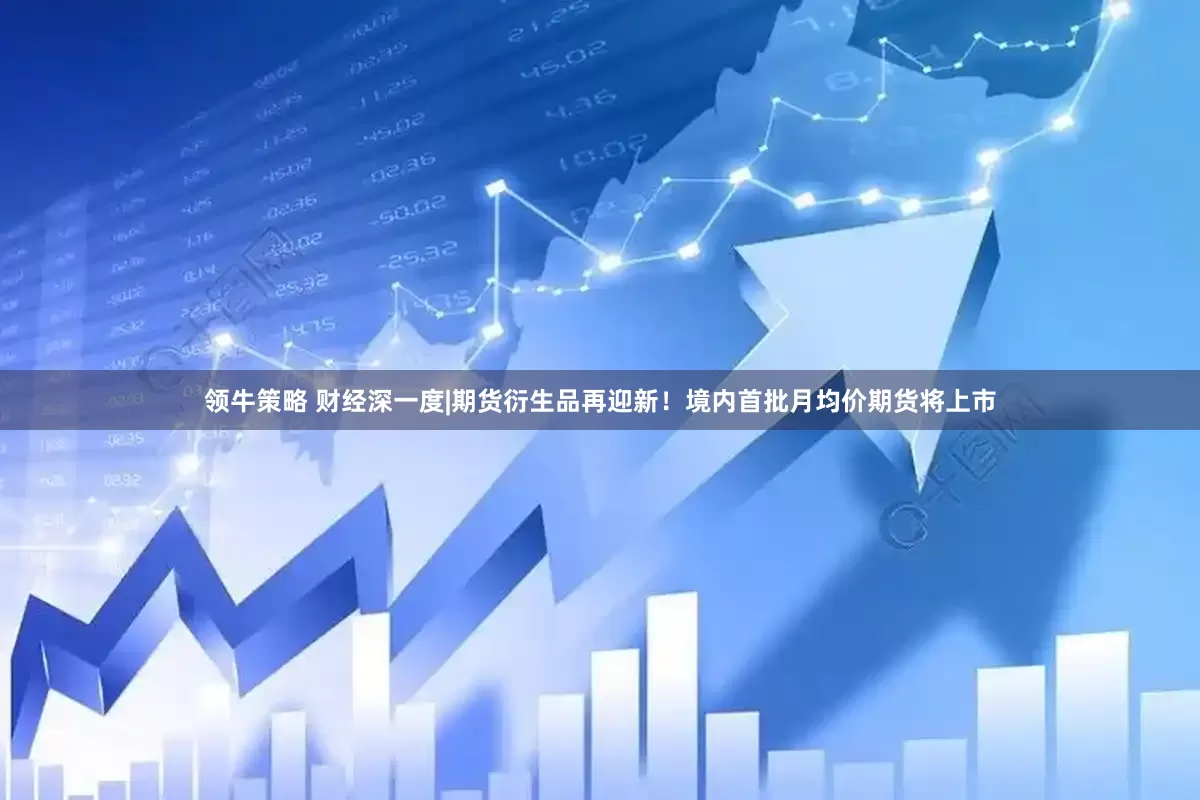 领牛策略 财经深一度|期货衍生品再迎新！境内首批月均价期货将上市