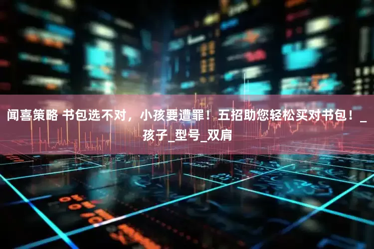 闻喜策略 书包选不对，小孩要遭罪！五招助您轻松买对书包！_孩子_型号_双肩