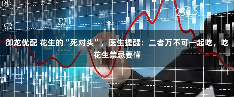 御龙优配 花生的“死对头”，医生提醒：二者万不可一起吃，吃花生禁忌要懂
