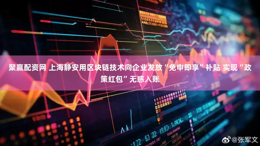 聚赢配资网 上海静安用区块链技术向企业发放“免申即享”补贴 实现“政策红包”无感入账