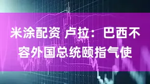 米涂配资 卢拉：巴西不容外国总统颐指气使