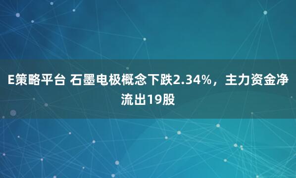 E策略平台 石墨电极概念下跌2.34%，主力资金净流出19股
