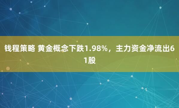 钱程策略 黄金概念下跌1.98%，主力资金净流出61股