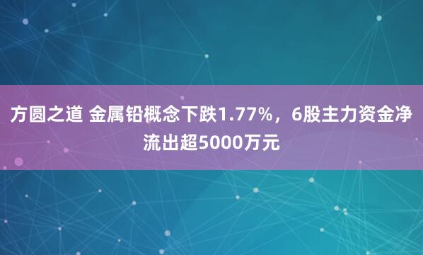 方圆之道 金属铅概念下跌1.77%，6股主力资金净流出超5000万元