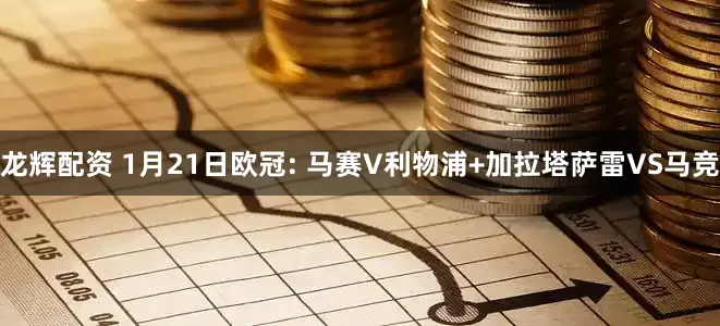 龙辉配资 1月21日欧冠: 马赛V利物浦+加拉塔萨雷VS马竞
