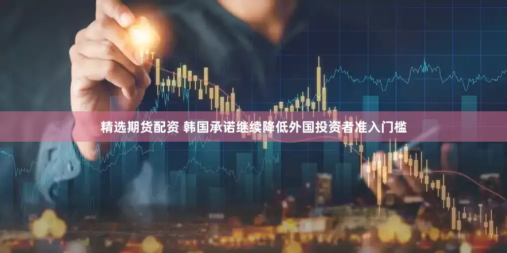 精选期货配资 韩国承诺继续降低外国投资者准入门槛