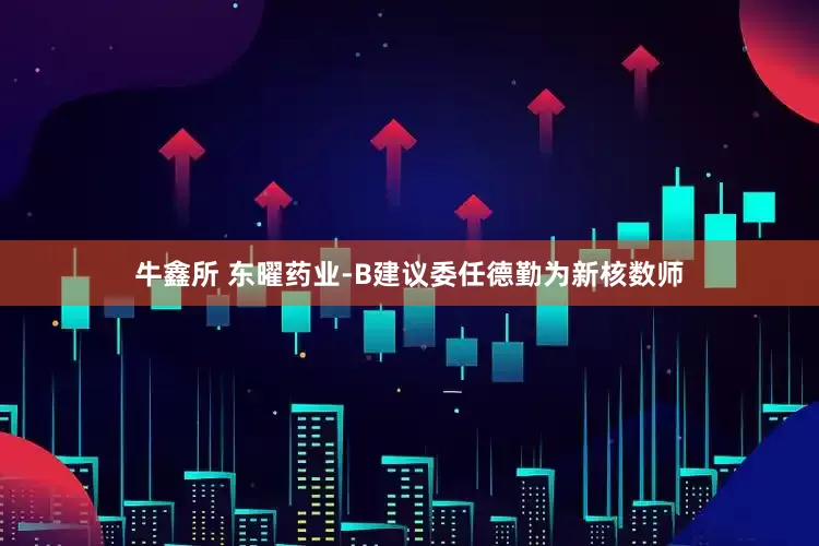 牛鑫所 东曜药业-B建议委任德勤为新核数师